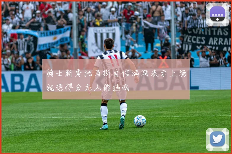 骑士新秀托马斯自信满满表示上场就想得分无人能挡我