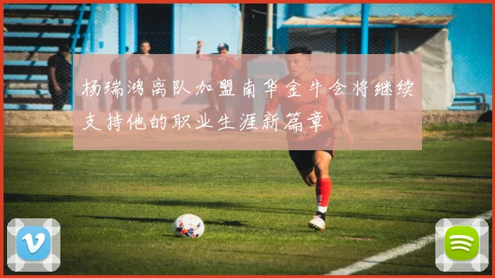 杨瑞鸿离队加盟南华金牛会将继续支持他的职业生涯新篇章