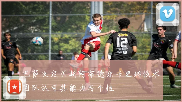 巴萨决定买断阿布德尔卡里姆技术团队认可其能力与个性