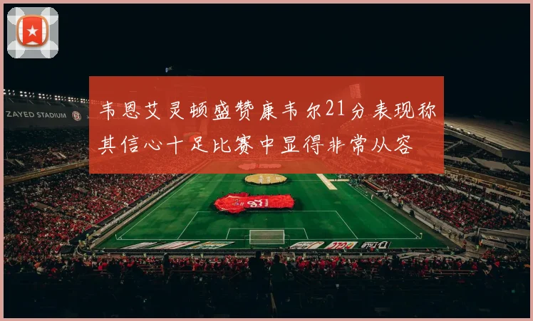 韦恩艾灵顿盛赞康韦尔21分表现称其信心十足比赛中显得非常从容