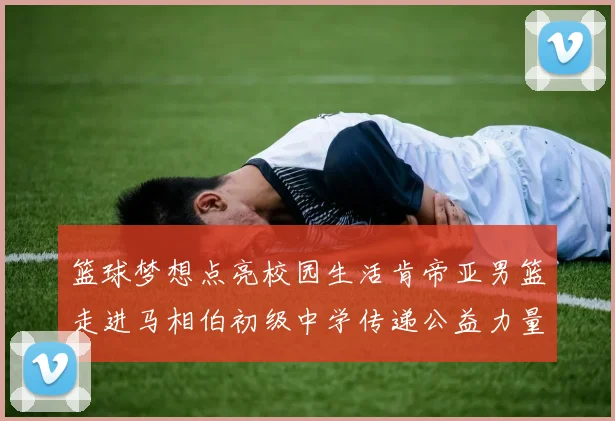 篮球梦想点亮校园生活肯帝亚男篮走进马相伯初级中学传递公益力量