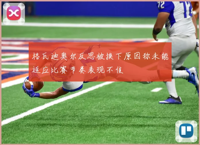 格瓦迪奥尔反思被换下原因称未能适应比赛节奏表现不佳