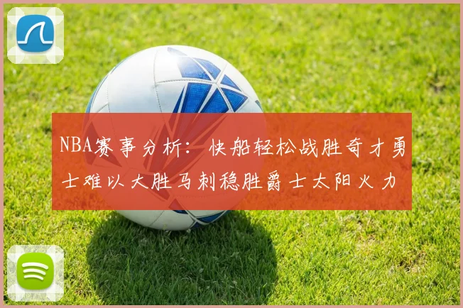 NBA赛事分析：快船轻松战胜奇才勇士难以大胜马刺稳胜爵士太阳火力全开击败篮网
