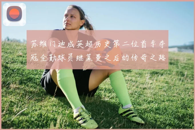 苏维门迪成英超历史第二位首季夺冠全勤球员继莱曼之后的传奇之路