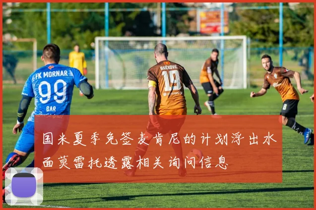 国米夏季免签麦肯尼的计划浮出水面莫雷托透露相关询问信息