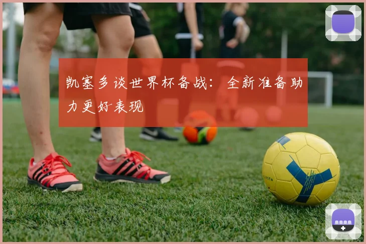 凯塞多谈世界杯备战：全新准备助力更好表现