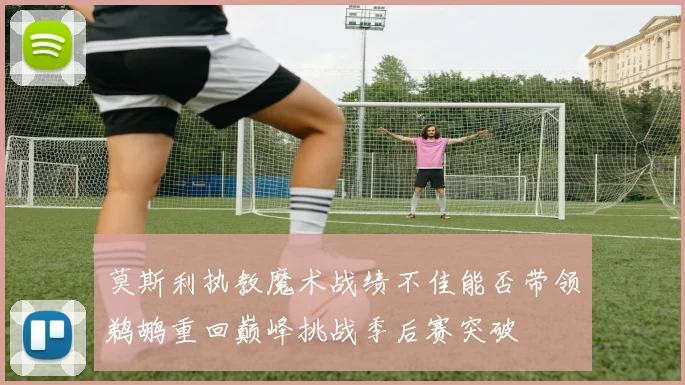 莫斯利执教魔术战绩不佳能否带领鹈鹕重回巅峰挑战季后赛突破