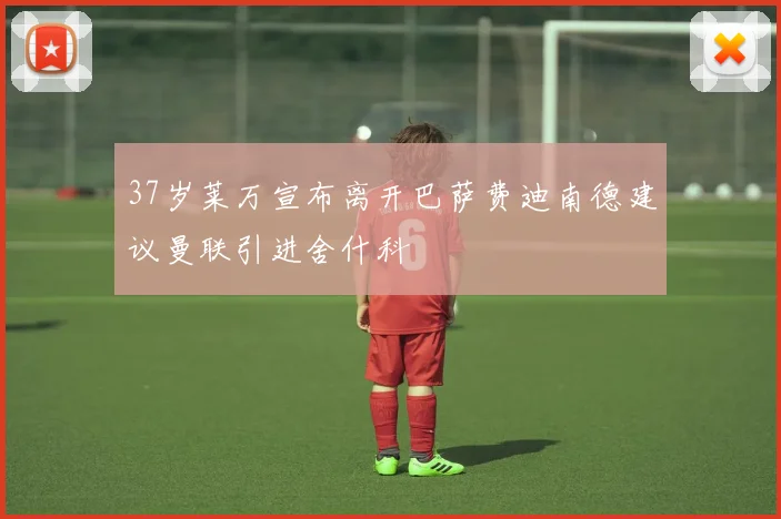 37岁莱万宣布离开巴萨费迪南德建议曼联引进舍什科