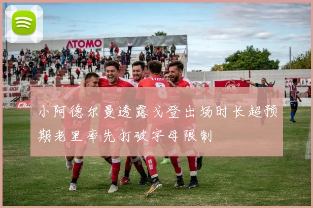 小阿德尔曼透露戈登出场时长超预期老里率先打破字母限制