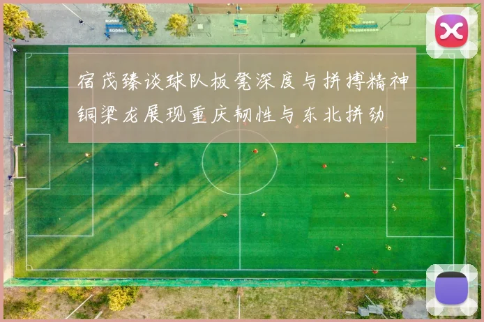 宿茂臻谈球队板凳深度与拼搏精神铜梁龙展现重庆韧性与东北拼劲