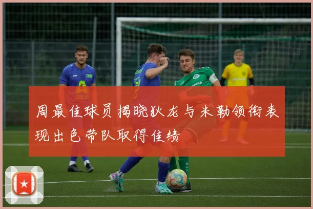 周最佳球员揭晓狄龙与米勒领衔表现出色带队取得佳绩