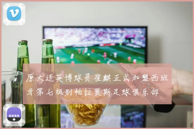 原大连英博球员崔麒正式加盟西班牙第七级别帕拉莫斯足球俱乐部