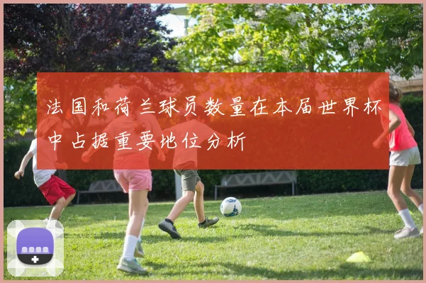 法国和荷兰球员数量在本届世界杯中占据重要地位分析