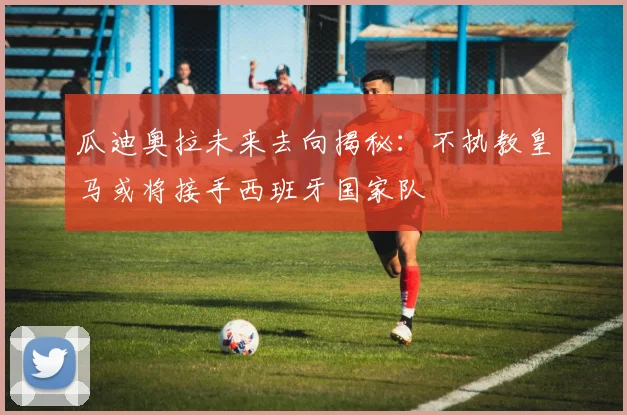 瓜迪奥拉未来去向揭秘：不执教皇马或将接手西班牙国家队