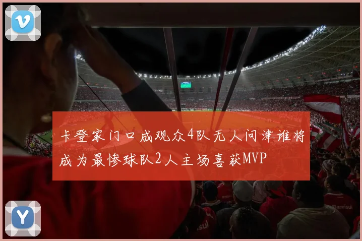 卡登家门口成观众4队无人问津谁将成为最惨球队2人主场喜获MVP
