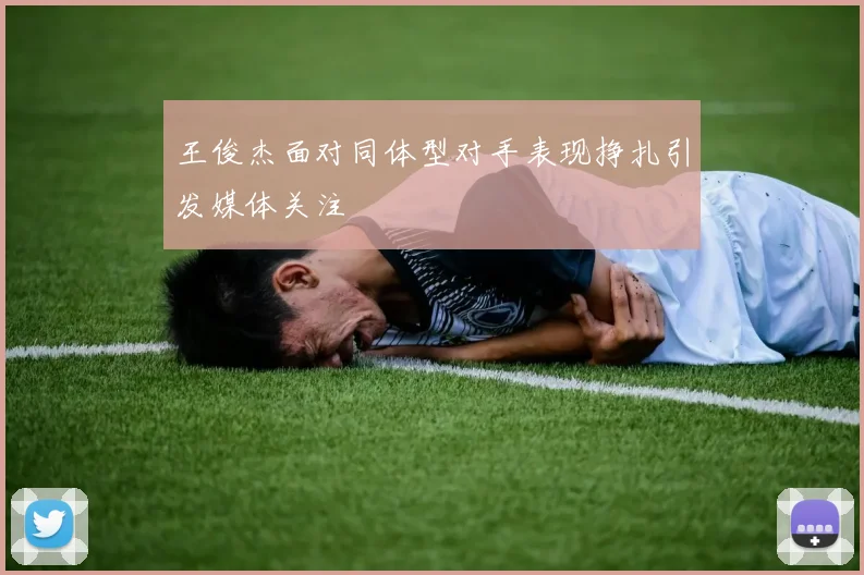王俊杰面对同体型对手表现挣扎引发媒体关注