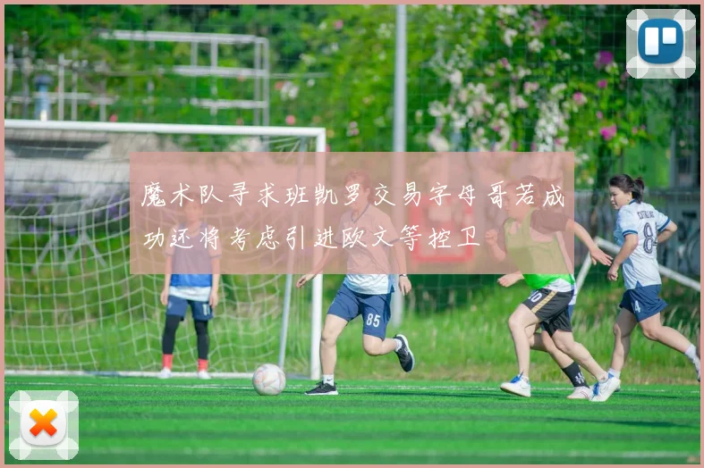 魔术队寻求班凯罗交易字母哥若成功还将考虑引进欧文等控卫