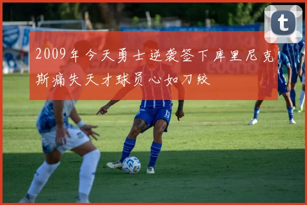 2009年今天勇士逆袭签下库里尼克斯痛失天才球员心如刀绞