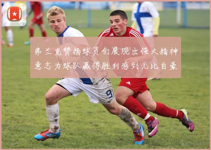 弗兰克赞扬球员们展现出强大精神意志为球队赢得胜利感到无比自豪