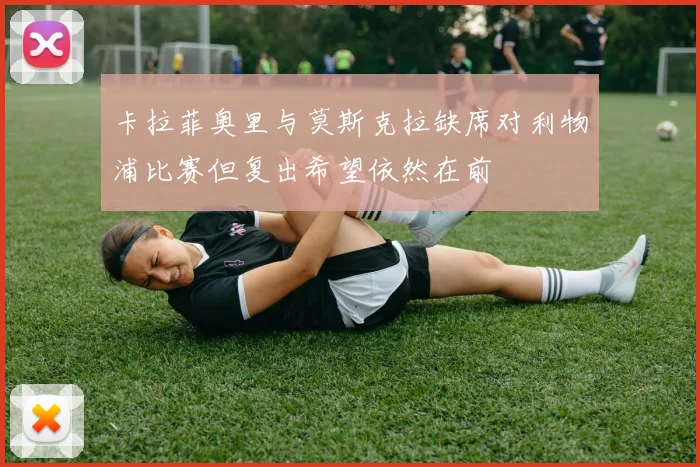 卡拉菲奥里与莫斯克拉缺席对利物浦比赛但复出希望依然在前