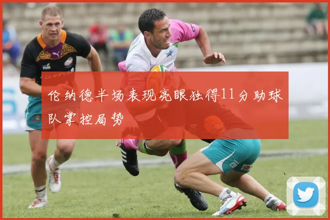 伦纳德半场表现亮眼独得11分助球队掌控局势