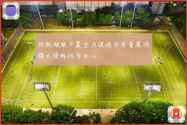 热凯湖狼今夏全力追逐字母哥展现强大侵略性与决心