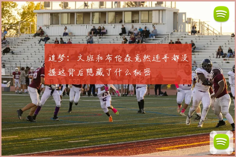 追梦：文班和布伦森竟然连手都没握这背后隐藏了什么秘密