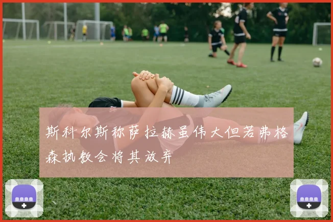 斯科尔斯称萨拉赫虽伟大但若弗格森执教会将其放弃