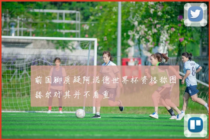 前国脚质疑阿诺德世界杯资格称图赫尔对其并不看重