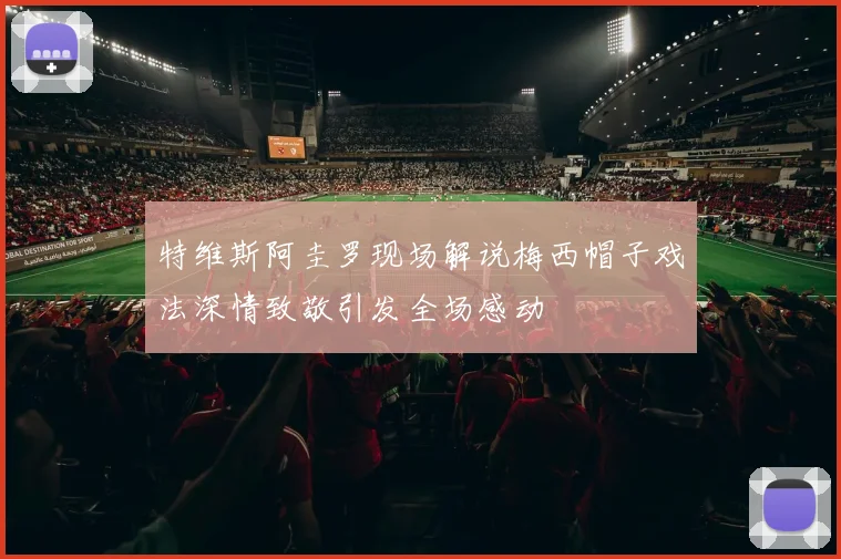 特维斯阿圭罗现场解说梅西帽子戏法深情致敬引发全场感动