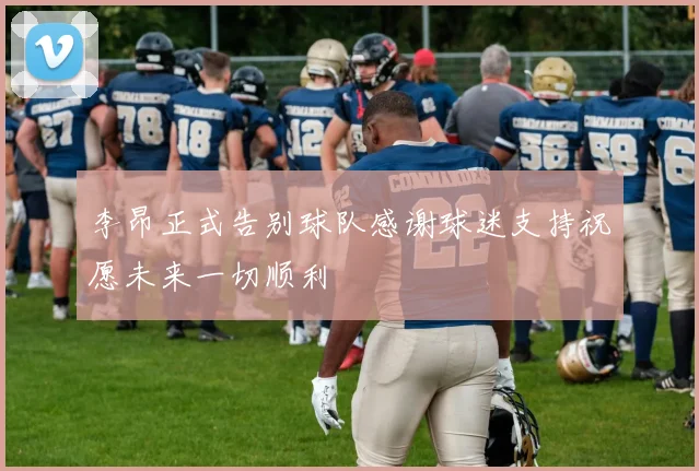 李昂正式告别球队感谢球迷支持祝愿未来一切顺利