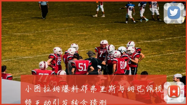 小图拉姆爆料邓弗里斯与姆巴佩视频互动引发转会猜测