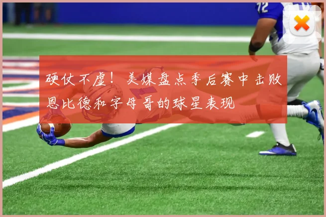 硬仗不虚！美媒盘点季后赛中击败恩比德和字母哥的球星表现